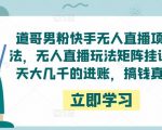 道哥男粉快手无人直播项目玩法，无人直播玩法矩阵挂课，一天大几千的进账，搞钱真快！-21资源库