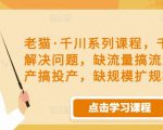 老猫·千川系列课程，千川投放解决问题，缺流量搞流量，缺投产搞投产，缺规模扩规模-21资源库