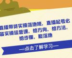 直播带货实操落地班,直播起号必备实操运营课,给方向,给方法,给步骤,能落地-21资源库