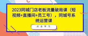 2023同城门店老板流量破局课(短视频+直播间+员工号),同城号系统运营课-21资源库