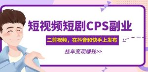 黄岛主·短视频短剧CPS副业项目：二剪视频在抖音和快手上发布，挂车变现-21资源库