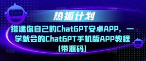 热狐计划·搭建你自己的ChatGPT安卓APP,一学就会的ChatGPT手机版APP教程(带源码)-21资源库