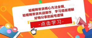 短视频带货核心方法全辑,短视频带货实战操作,学习彻底理解好物分享的起号逻辑-21资源库