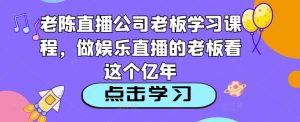 老陈直播公司老板学习课程,做娱乐直播的老板看这个-21资源库