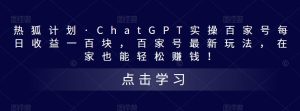 热狐计划·ChatGPT实操百家号每日收益一百块,百家号最新玩法,在家也能轻松赚钱!-21资源库