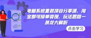 电脑系统重装项目分享课,淘宝即可接单变现,玩法思路一条龙大解析-21资源库