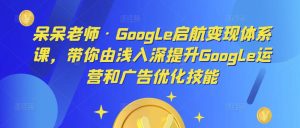 呆呆老师·Google启航变现体系课,带你由浅入深提升Google运营和广告优化技能-21资源库