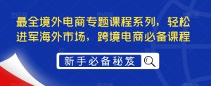最全境外电商专题课程系列，轻松进军海外市场，跨境电商必备课程-21资源库