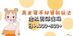 美女号不封号新玩法,虚拟资源变现,日入300-500+-21资源库