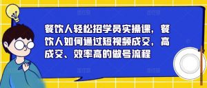 餐饮人轻松招学员实操课,餐饮人如何通过短视频成交,高成交、效率高的做号流程-21资源库