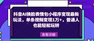 抖音AI换脸表情包小程序变现最新玩法，单条视频变现1万+，普通人也能轻松玩转！-21资源库