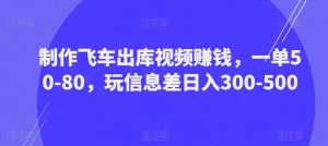 制作飞车出库视频赚钱，一单50-80，玩信息差日入300-500-21资源库