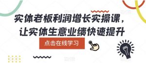 实体老板利润增长实操课,让实体生意业绩快速提升-21资源库