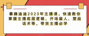 暴躁迪迪2023年主播课,快速教你掌握主播底层逻辑,开场留人、塑品话术等,带货主播必学-21资源库