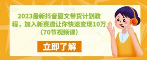 2023最新抖音图文带货计划教程，加入新赛道让你快速变现10万+（70节视频课）-21资源库