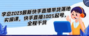 李总2023最新快手直播带货落地实操课，快手直播100%起号，全程干货-21资源库