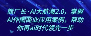 熊厂长·AI大航海2.0，掌握AI作图商业应用案例，帮助你再ai时代领先一步-21资源库