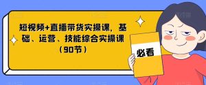 短视频+直播带货实操课,基础、运营、技能综合实操课(90节)-21资源库