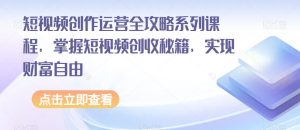 短视频创作运营全攻略系列课程，掌握短视频创收秘籍，实现财富自由-21资源库