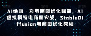 AI绘画·为电商图优化赋能,AI虚拟模特电商图实战,StableDiffusion电商图优化教程-21资源库