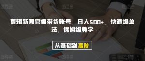 剪辑新闻官媒带货账号，日入500+，快速爆单法，保姆级教学【揭秘】-21资源库