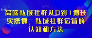 高端私域社群从0到1增长实操课,私域社群运营的认知和方法-21资源库
