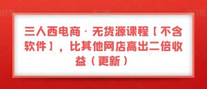 三人西电商·无货源课程【不含软件】，比其他网店高出二倍收益（更新）-21资源库