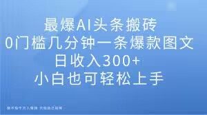 最爆AI头条搬砖，0门槛几分钟一条爆款图文，日收入300+，小白也可轻松上手【揭秘】-21资源库