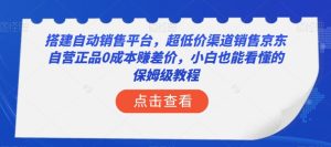 搭建自动销售平台，超低价渠道销售京东自营正品0成本赚差价，小白也能看懂的保姆级教程【揭秘】-21资源库