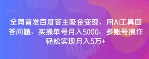 全网首发百度答主吸金变现,用AI工具回答问题,实操单号月入5000,多账号操作轻松实现月入5万+【揭秘】-21资源库