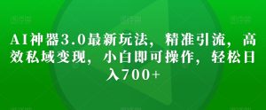 AI神器3.0最新玩法,精准引流,高效私域变现,小白即可操作,轻松日入700+【揭秘】-21资源库