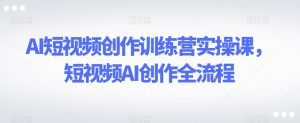 AI短视频创作训练营实操课，短视频AI创作全流程-21资源库