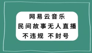 网易云民间故事无人直播，零投入低风险、人人可做【揭秘】-21资源库