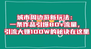 城市周边游新玩法:一条作品引爆80+流量,引流大赚100W的秘诀在这里【揭秘】-21资源库
