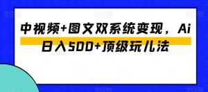 中视频+图文双系统变现,Ai日入500+顶级玩儿法-21资源库