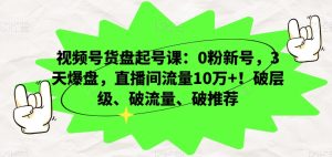 视频号货盘起号课：0粉新号，3天爆盘，直播间流量10万+！破层级、破流量、破推荐-21资源库