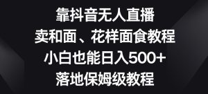 靠抖音无人直播，卖和面、花样面试教程，小白也能日入500+，落地保姆级教程【揭秘】-21资源库