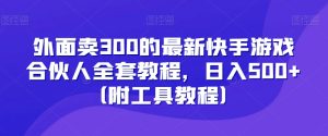 外面卖300的最新快手游戏合伙人全套教程,日入500+(附工具教程)-21资源库