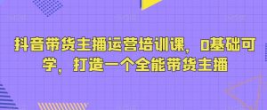 抖音带货主播运营培训课，0基础可学，打造一个全能带货主播-21资源库