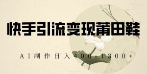 快手引流变现莆田鞋,AI制作日入400+【揭秘】-21资源库