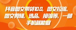 抖音图文带货10.0,图文拉流、图文剪辑,选品、接流等,一部手机就能做-21资源库