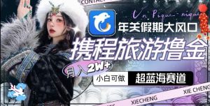 年关假期大风口,携程旅游撸金,超蓝海赛道,月入2w+【揭秘】-21资源库