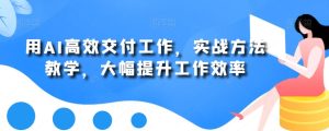 用AI高效交付工作,实战方法教学,大幅提升工作效率-21资源库