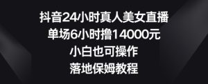 抖音24小时真人美女直播，单场6小时撸14000元，小白也可操作，落地保姆教程【揭秘】-21资源库