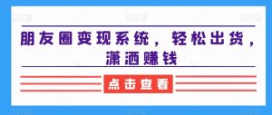 朋友圈变现系统，轻松出货，潇洒赚钱-21资源库