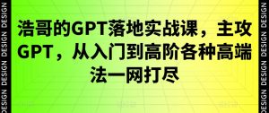 浩哥的GPT落地实战课，主攻GPT，从入门到高阶各种高端法一网打尽-21资源库