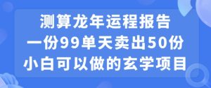 小白可做的玄学项目，出售”龙年运程报告”一份99元单日卖出100份利润9900元，0成本投入【揭秘】-21资源库
