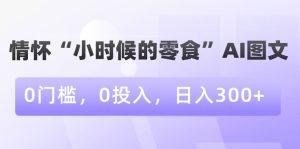 情怀“小时候的零食”AI图文,0门槛,0投入,日入300+【揭秘】-21资源库