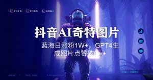 抖音用AI生成奇特图片GPT4玩法,蓝海日涨粉1W+,生成几张图片点赞破6w+【揭秘】-21资源库