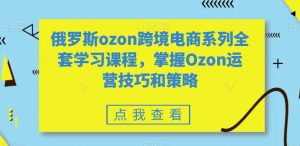 俄罗斯ozon跨境电商系列全套学习课程，掌握Ozon运营技巧和策略-21资源库